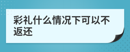 彩礼什么情况下可以不返还