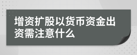 增资扩股以货币资金出资需注意什么