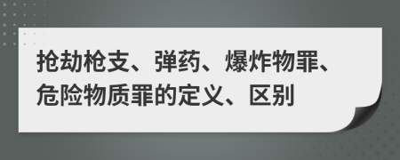 抢劫枪支、弹药、爆炸物罪、危险物质罪的定义、区别