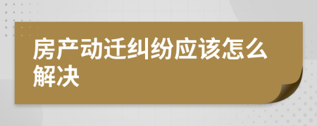 房产动迁纠纷应该怎么解决