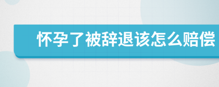 怀孕了被辞退该怎么赔偿