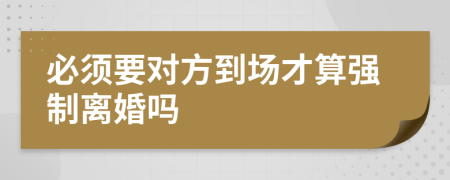 必须要对方到场才算强制离婚吗