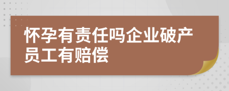 怀孕有责任吗企业破产员工有赔偿