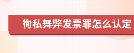 徇私舞弊发票罪怎么认定