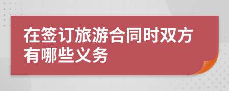 在签订旅游合同时双方有哪些义务