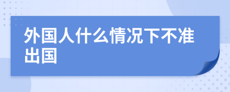 外国人什么情况下不准出国