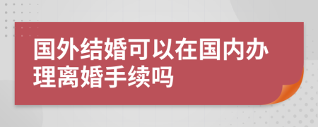 国外结婚可以在国内办理离婚手续吗