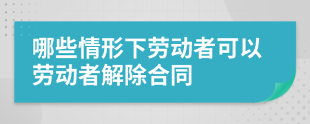 哪些情形下劳动者可以劳动者解除合同