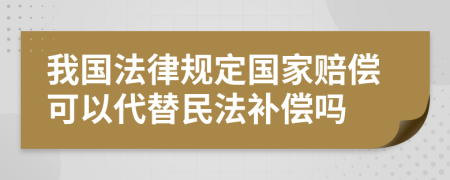 我国法律规定国家赔偿可以代替民法补偿吗