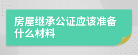 房屋继承公证应该准备什么材料