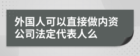 外国人可以直接做内资公司法定代表人么