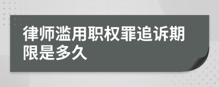 律师滥用职权罪追诉期限是多久