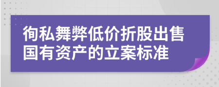 徇私舞弊低价折股出售国有资产的立案标准