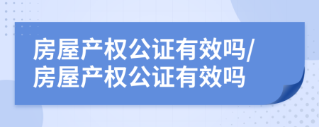 房屋产权公证有效吗/房屋产权公证有效吗