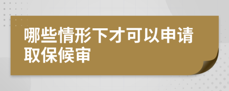 哪些情形下才可以申请取保候审