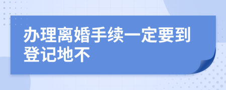 办理离婚手续一定要到登记地不