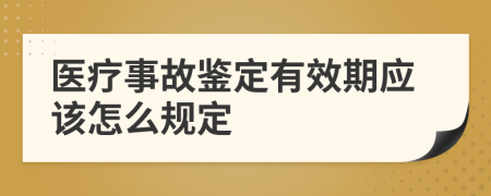 医疗事故鉴定有效期应该怎么规定