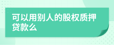 可以用别人的股权质押贷款么