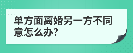 单方面离婚另一方不同意怎么办?