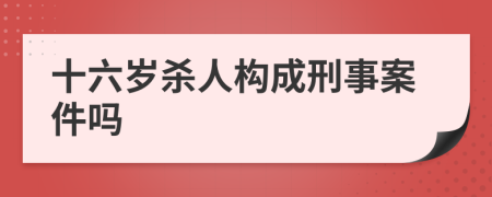 十六岁杀人构成刑事案件吗