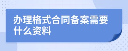 办理格式合同备案需要什么资料