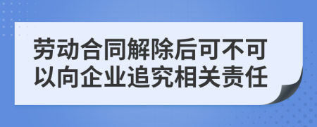 劳动合同解除后可不可以向企业追究相关责任