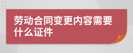 劳动合同变更内容需要什么证件