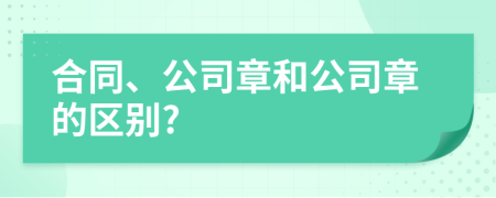 合同、公司章和公司章的区别?