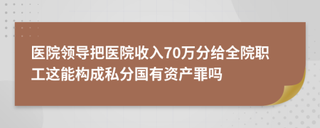 医院领导把医院收入70万分给全院职工这能构成私分国有资产罪吗