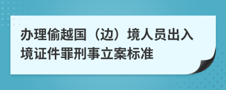 办理偷越国（边）境人员出入境证件罪刑事立案标准