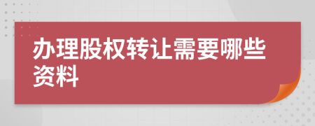 办理股权转让需要哪些资料