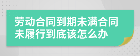 劳动合同到期未满合同未履行到底该怎么办