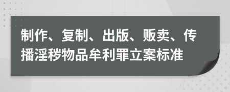 制作、复制、出版、贩卖、传播淫秽物品牟利罪立案标准