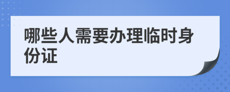哪些人需要办理临时身份证
