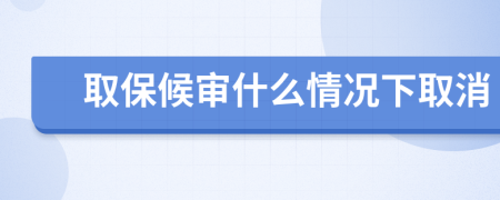 取保候审什么情况下取消