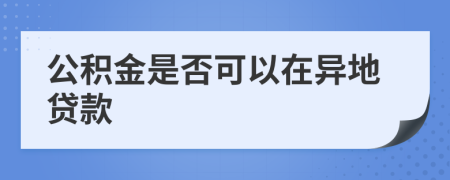 公积金是否可以在异地贷款