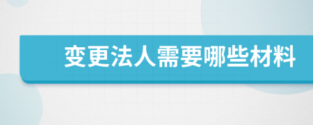 变更法人需要哪些材料