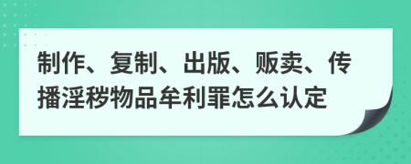 制作、复制、出版、贩卖、传播淫秽物品牟利罪怎么认定