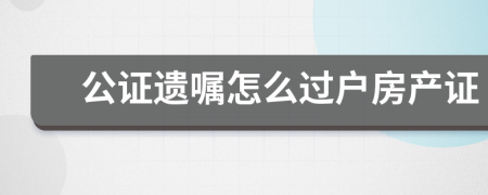 公证遗嘱怎么过户房产证