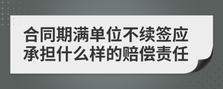 合同期满单位不续签应承担什么样的赔偿责任