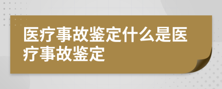 医疗事故鉴定什么是医疗事故鉴定