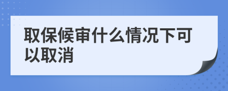 取保候审什么情况下可以取消