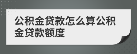 公积金贷款怎么算公积金贷款额度