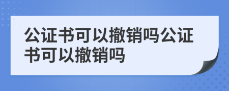 公证书可以撤销吗公证书可以撤销吗