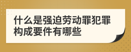 什么是强迫劳动罪犯罪构成要件有哪些