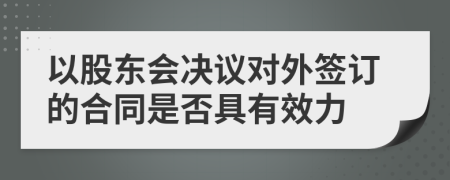 以股东会决议对外签订的合同是否具有效力