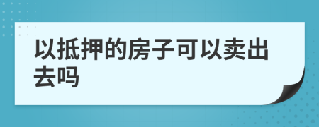 以抵押的房子可以卖出去吗