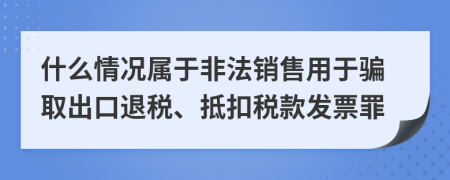 什么情况属于非法销售用于骗取出口退税、抵扣税款发票罪