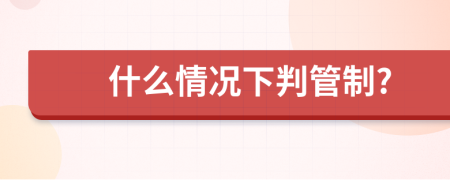 什么情况下判管制?