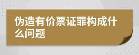 伪造有价票证罪构成什么问题